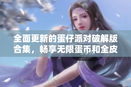 全面更新的蛋仔派对破解版合集，畅享无限蛋币和全皮肤体验