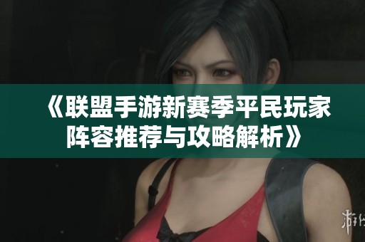 《联盟手游新赛季平民玩家阵容推荐与攻略解析》
