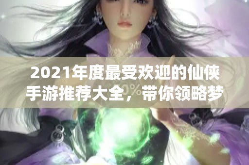 2021年度最受欢迎的仙侠手游推荐大全，带你领略梦幻修仙世界