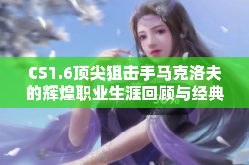 CS1.6顶尖狙击手马克洛夫的辉煌职业生涯回顾与经典时刻