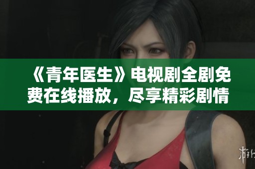 《青年医生》电视剧全剧免费在线播放，尽享精彩剧情与角色故事