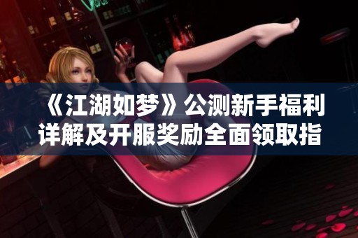 《江湖如梦》公测新手福利详解及开服奖励全面领取指南