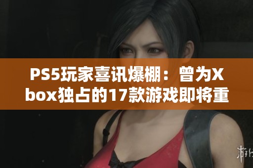 PS5玩家喜讯爆棚：曾为Xbox独占的17款游戏即将重返游戏阵营