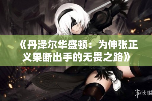 《丹泽尔华盛顿：为伸张正义果断出手的无畏之路》