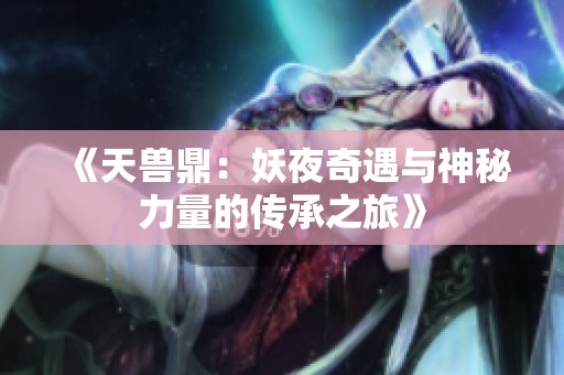 《天兽鼎：妖夜奇遇与神秘力量的传承之旅》