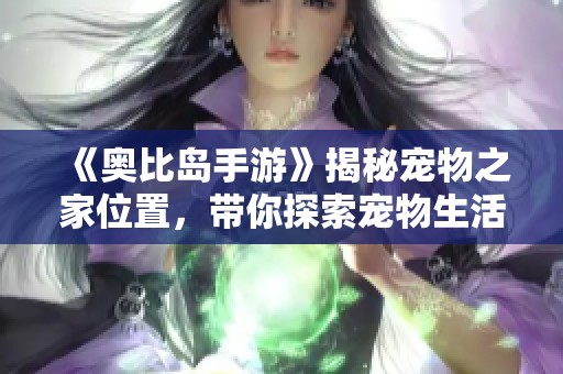《奥比岛手游》揭秘宠物之家位置，带你探索宠物生活的新乐园