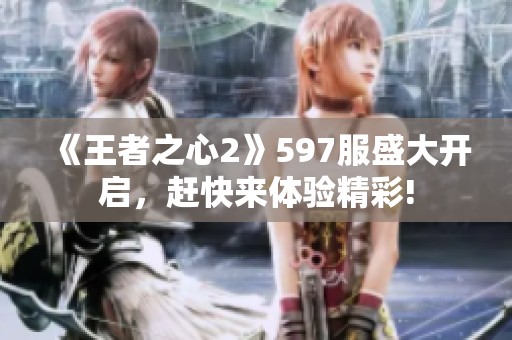 《王者之心2》597服盛大开启，赶快来体验精彩!