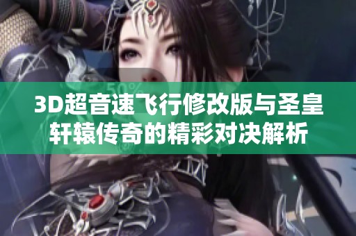 3D超音速飞行修改版与圣皇轩辕传奇的精彩对决解析