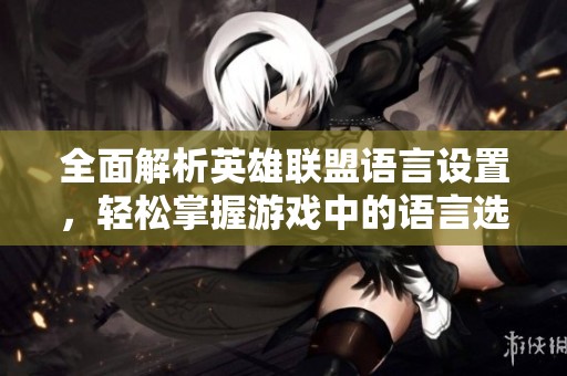 全面解析英雄联盟语言设置，轻松掌握游戏中的语言选择技巧