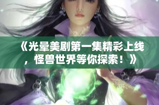 《光晕美剧第一集精彩上线，怪兽世界等你探索！》