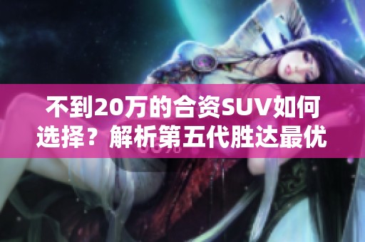 不到20万的合资SUV如何选择？解析第五代胜达最优款式！