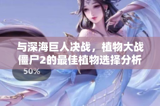 与深海巨人决战，植物大战僵尸2的最佳植物选择分析