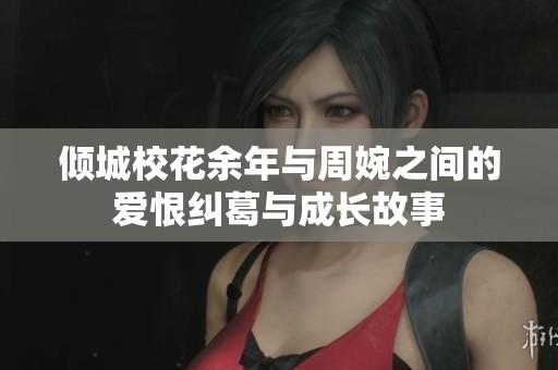 倾城校花余年与周婉之间的爱恨纠葛与成长故事