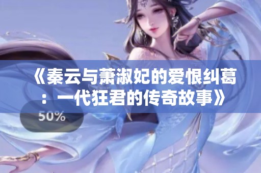 《秦云与萧淑妃的爱恨纠葛：一代狂君的传奇故事》