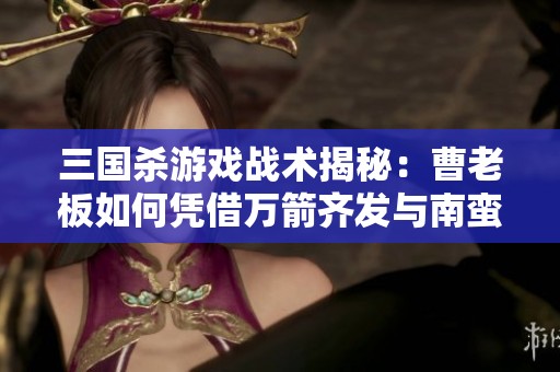 三国杀游戏战术揭秘：曹老板如何凭借万箭齐发与南蛮入侵逆袭成功