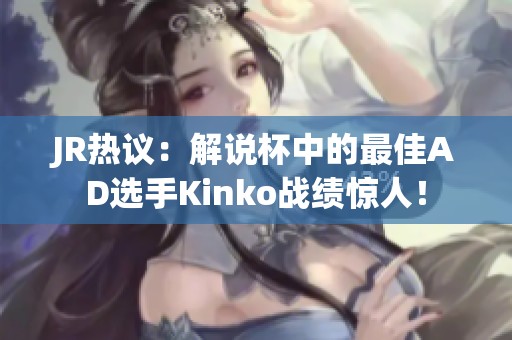 JR热议：解说杯中的最佳AD选手Kinko战绩惊人！
