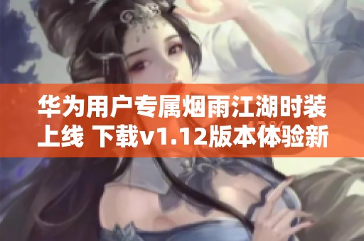 华为用户专属烟雨江湖时装上线 下载v1.12版本体验新衣服