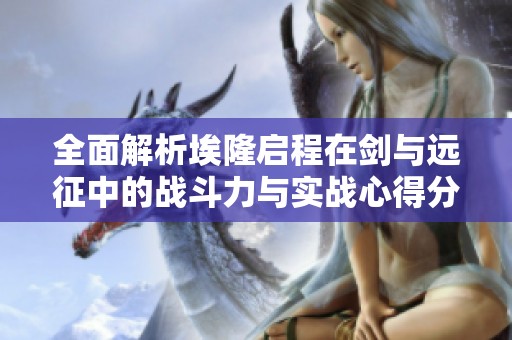 全面解析埃隆启程在剑与远征中的战斗力与实战心得分享