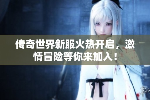 传奇世界新服火热开启，激情冒险等你来加入！