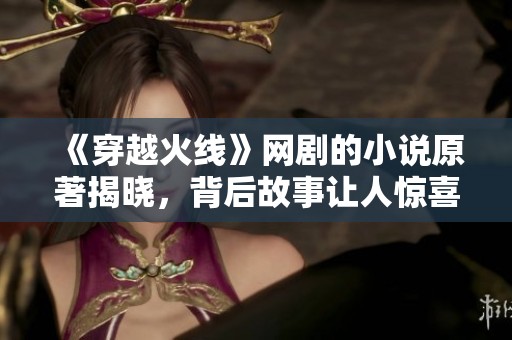 《穿越火线》网剧的小说原著揭晓，背后故事让人惊喜