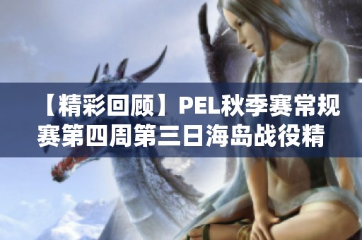 【精彩回顾】PEL秋季赛常规赛第四周第三日海岛战役精彩对决解析