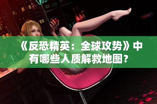 《反恐精英：全球攻势》中有哪些人质解救地图？