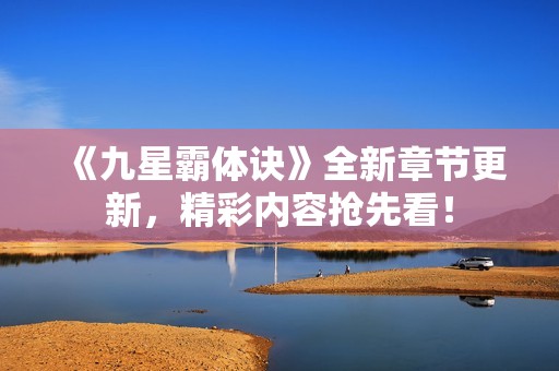 《九星霸体诀》全新章节更新，精彩内容抢先看！
