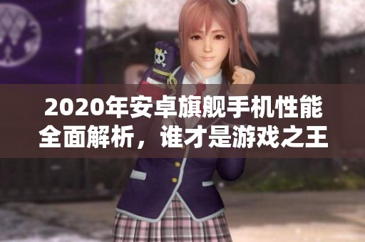 2020年安卓旗舰手机性能全面解析，谁才是游戏之王？