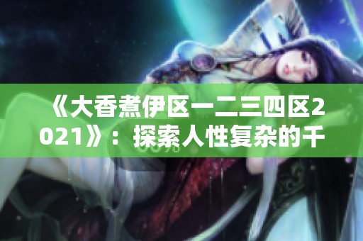 《大香煮伊区一二三四区2021》：探索人性复杂的千姿百态与情感纠葛