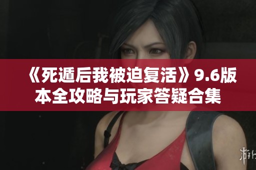《死遁后我被迫复活》9.6版本全攻略与玩家答疑合集