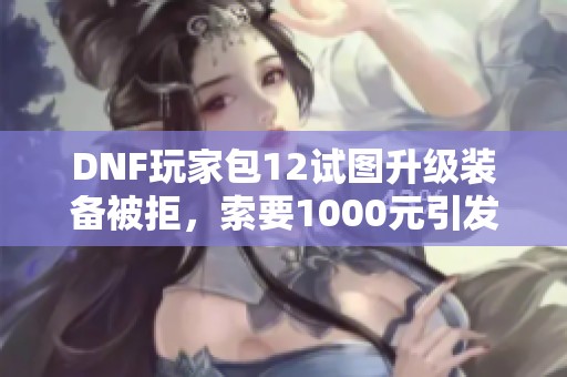 DNF玩家包12试图升级装备被拒，索要1000元引发争议！