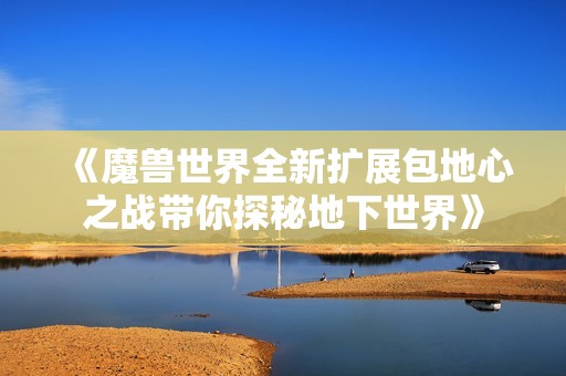 《魔兽世界全新扩展包地心之战带你探秘地下世界》