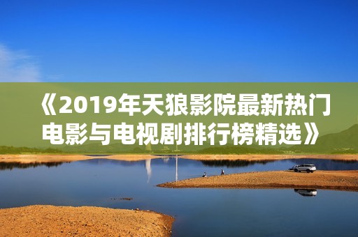 《2019年天狼影院最新热门电影与电视剧排行榜精选》