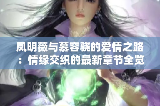 凤明薇与慕容骁的爱情之路：情缘交织的最新章节全览