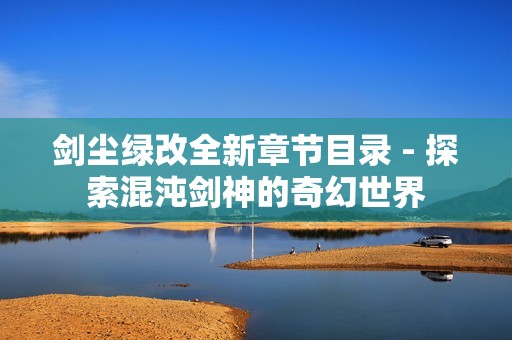 剑尘绿改全新章节目录 - 探索混沌剑神的奇幻世界