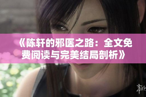 《陈轩的邪医之路：全文免费阅读与完美结局剖析》