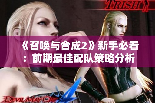 《召唤与合成2》新手必看：前期最佳配队策略分析