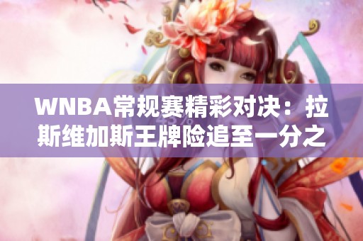 WNBA常规赛精彩对决：拉斯维加斯王牌险追至一分之差