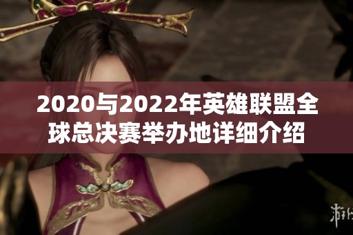 2020与2022年英雄联盟全球总决赛举办地详细介绍