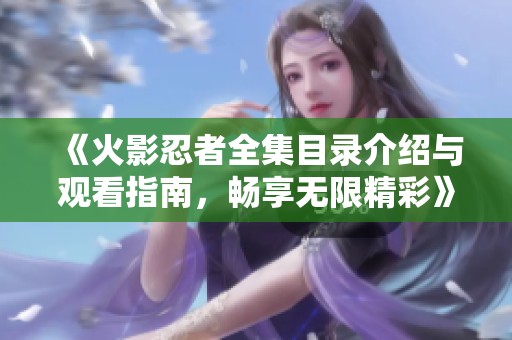 《火影忍者全集目录介绍与观看指南，畅享无限精彩》