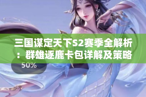 三国谋定天下S2赛季全解析：群雄逐鹿卡包详解及策略宝典