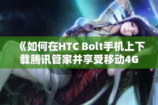 《如何在HTC Bolt手机上下载腾讯管家并享受移动4G网络》