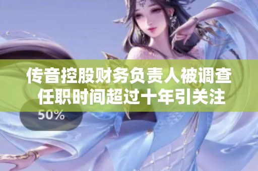 传音控股财务负责人被调查 任职时间超过十年引关注