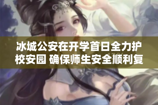冰城公安在开学首日全力护校安园 确保师生安全顺利复课