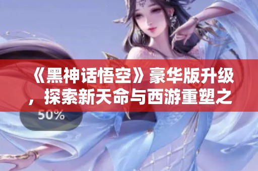 《黑神话悟空》豪华版升级，探索新天命与西游重塑之旅