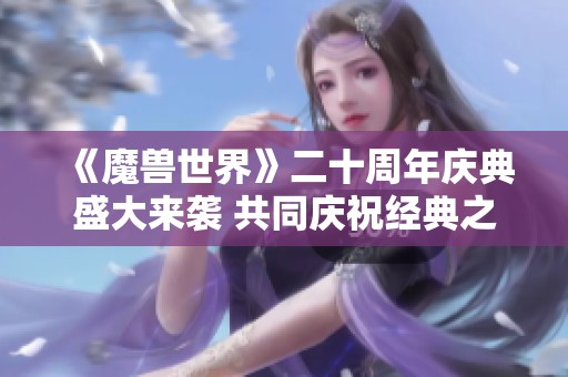 《魔兽世界》二十周年庆典盛大来袭 共同庆祝经典之作的辉煌历史
