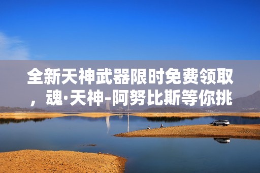 全新天神武器限时免费领取，魂·天神-阿努比斯等你挑战！