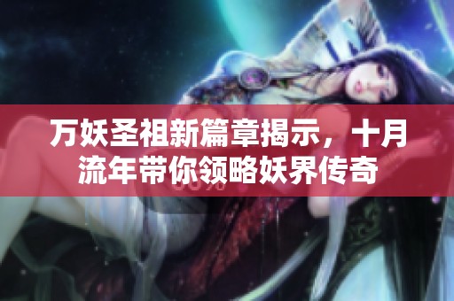 万妖圣祖新篇章揭示，十月流年带你领略妖界传奇