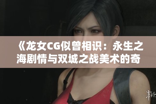《龙女CG似曾相识：永生之海剧情与双城之战美术的奇妙联结》