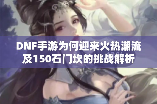 DNF手游为何迎来火热潮流及150石门坎的挑战解析